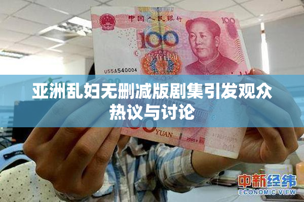 亚洲乱妇无删减版剧集引发观众热议与讨论