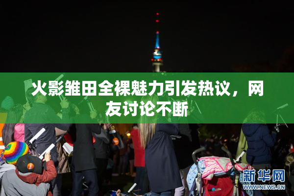 火影雏田全裸魅力引发热议，网友讨论不断