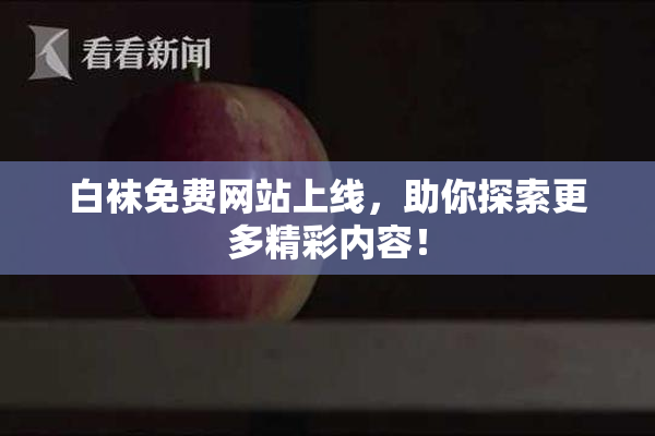 白袜免费网站上线，助你探索更多精彩内容！
