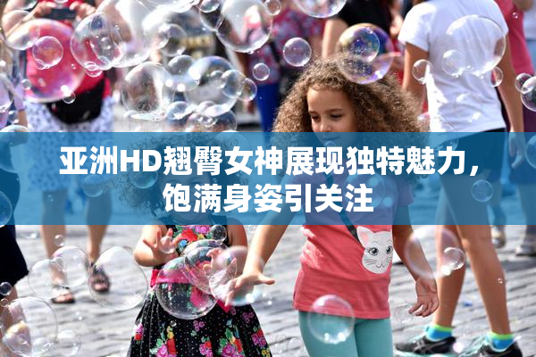 亚洲HD翘臀女神展现独特魅力，饱满身姿引关注
