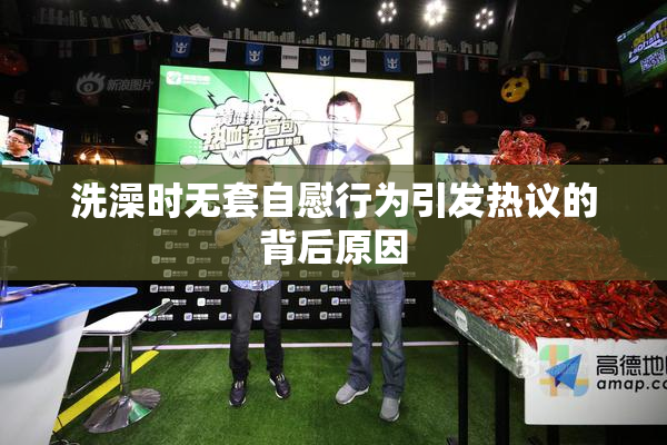 洗澡时无套自慰行为引发热议的背后原因