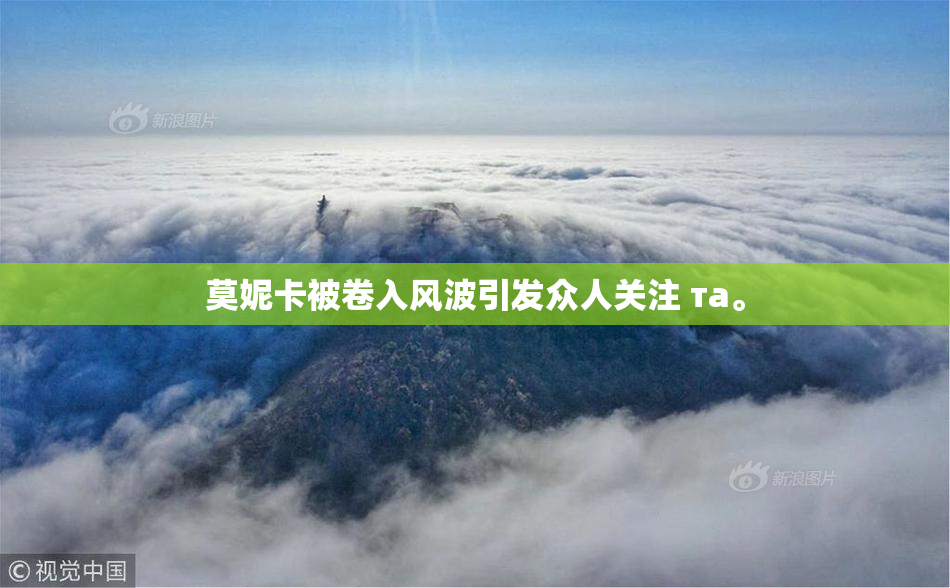 莫妮卡被卷入风波引发众人关注 та。