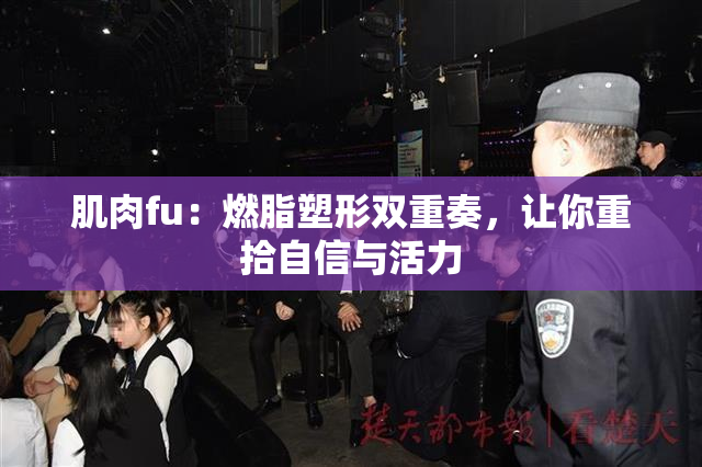 肌肉fu：燃脂塑形双重奏，让你重拾自信与活力