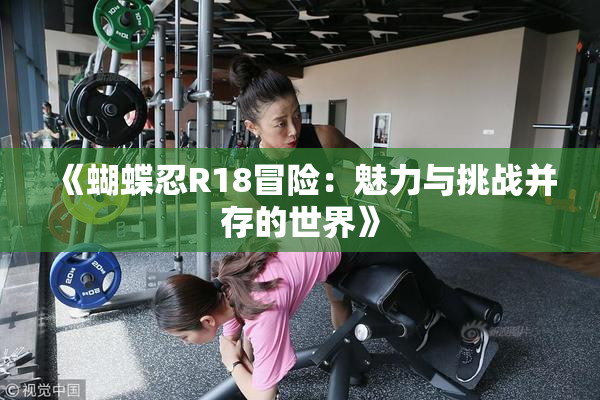 《蝴蝶忍R18冒险：魅力与挑战并存的世界》