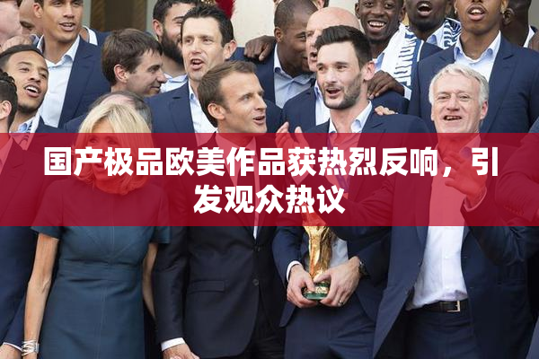国产极品欧美作品获热烈反响，引发观众热议