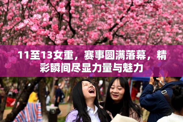 11至13女重，赛事圆满落幕，精彩瞬间尽显力量与魅力