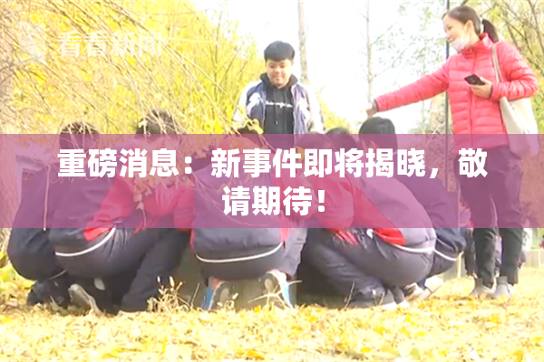 重磅消息：新事件即将揭晓，敬请期待！