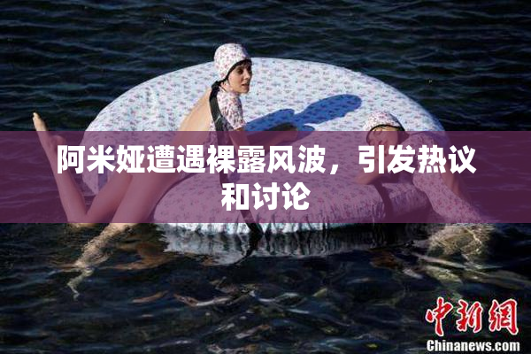 阿米娅遭遇裸露风波，引发热议和讨论