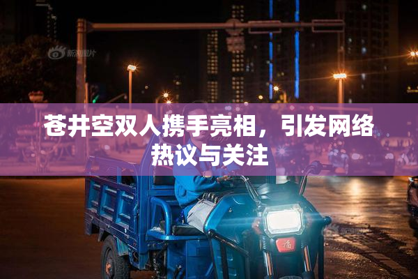 苍井空双人携手亮相，引发网络热议与关注