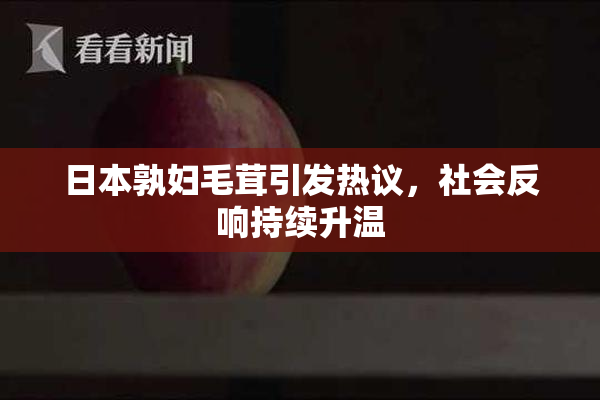 日本孰妇毛茸引发热议，社会反响持续升温