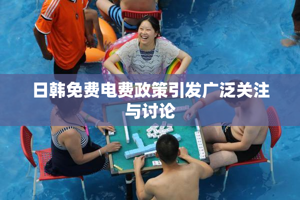 日韩免费电费政策引发广泛关注与讨论