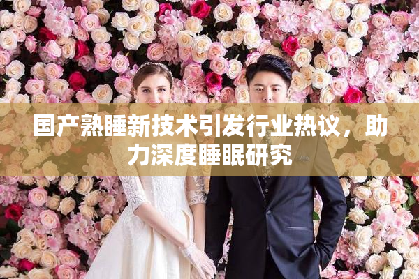 国产熟睡新技术引发行业热议，助力深度睡眠研究