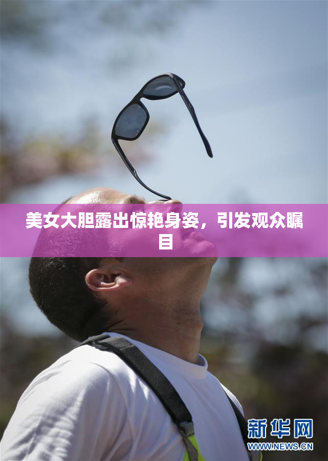 美女大胆露出惊艳身姿，引发观众瞩目