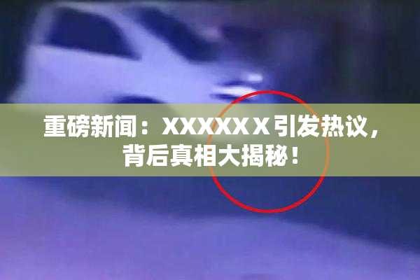 重磅新闻：XXXXXⅩ引发热议，背后真相大揭秘！
