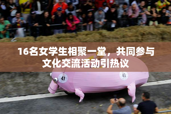 16名女学生相聚一堂，共同参与文化交流活动引热议