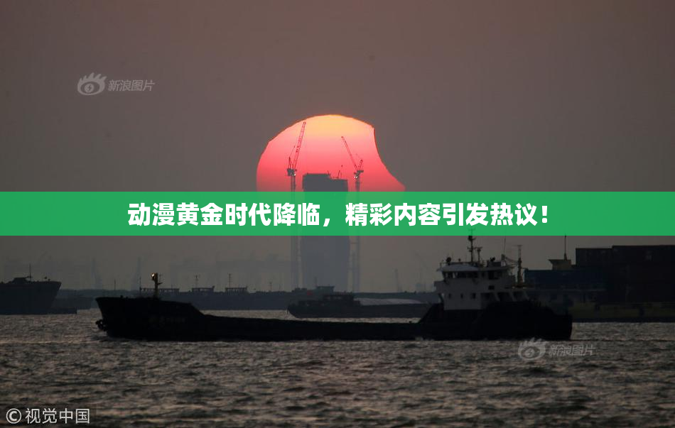 动漫黄金时代降临，精彩内容引发热议！