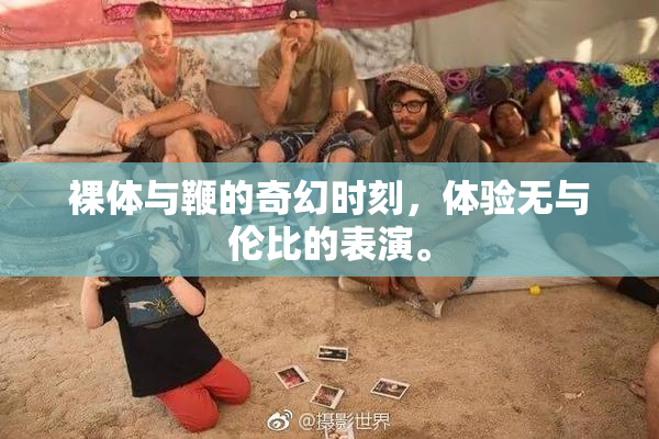 裸体与鞭的奇幻时刻，体验无与伦比的表演。