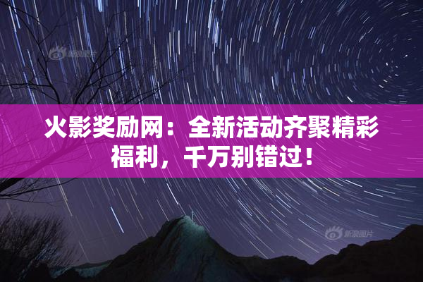 火影奖励网：全新活动齐聚精彩福利，千万别错过！