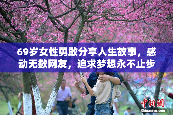 69岁女性勇敢分享人生故事，感动无数网友，追求梦想永不止步。