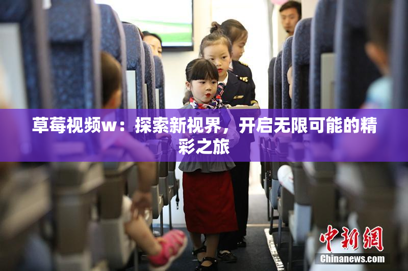 草莓视频w：探索新视界，开启无限可能的精彩之旅