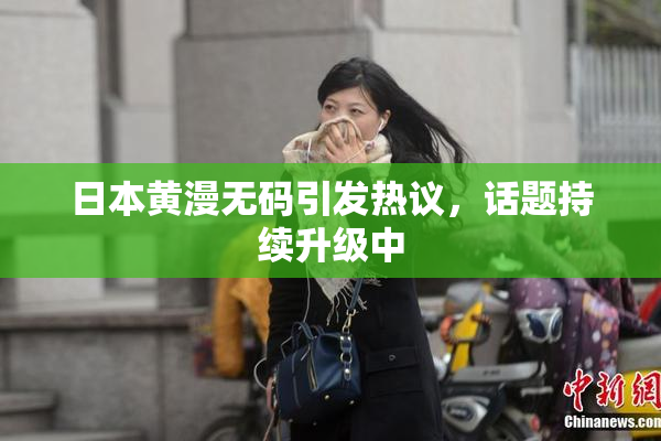 日本黄漫无码引发热议，话题持续升级中