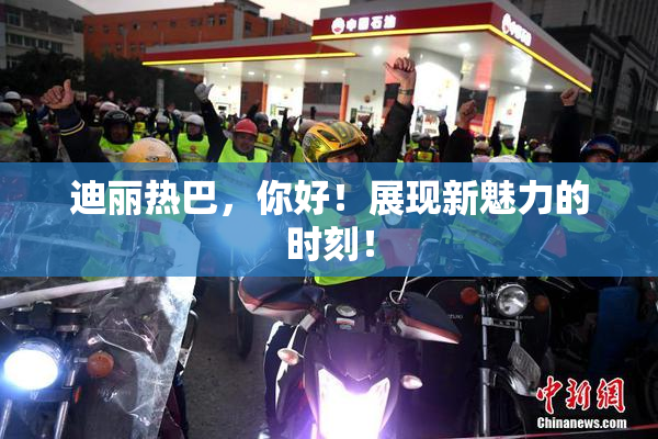 迪丽热巴，你好！展现新魅力的时刻！