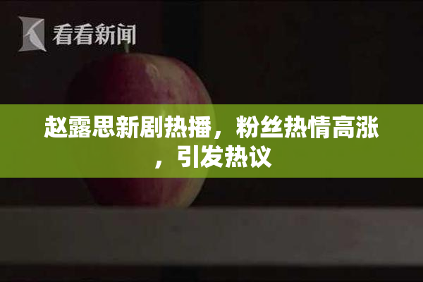 赵露思新剧热播，粉丝热情高涨，引发热议
