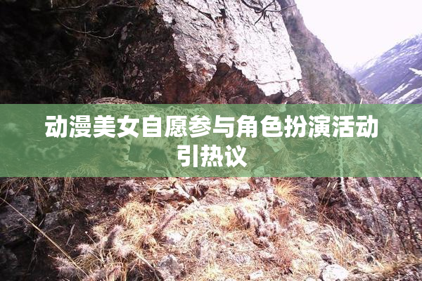 动漫美女自愿参与角色扮演活动引热议