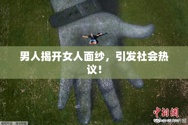 男人揭开女人面纱，引发社会热议！