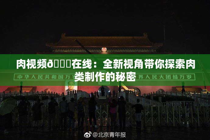 肉视频🔞在线：全新视角带你探索肉类制作的秘密