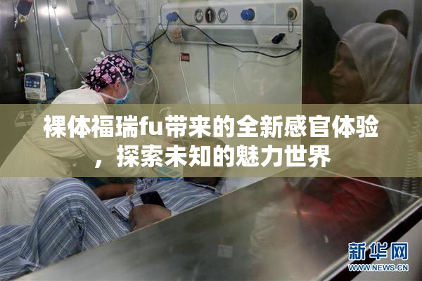 裸体福瑞fu带来的全新感官体验，探索未知的魅力世界