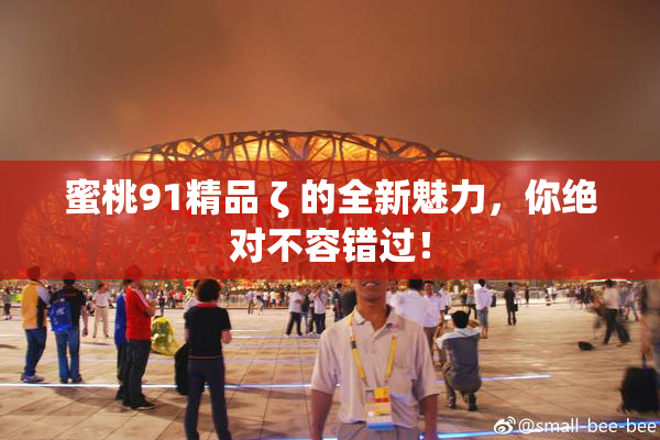 蜜桃91精品 ζ 的全新魅力，你绝对不容错过！