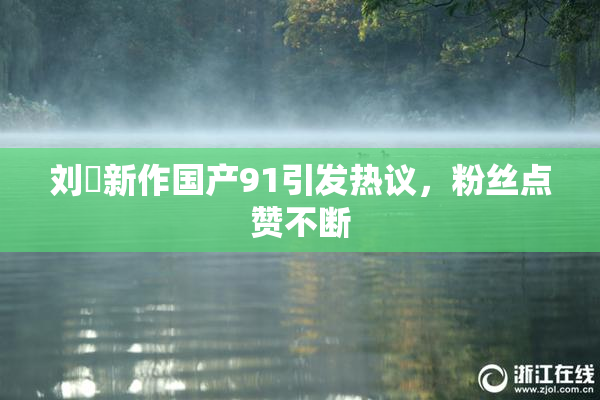 刘玥新作国产91引发热议，粉丝点赞不断