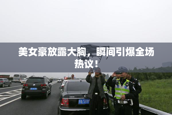美女豪放露大胸，瞬间引爆全场热议！