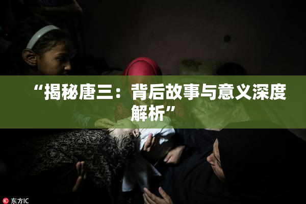 “揭秘唐三：背后故事与意义深度解析”