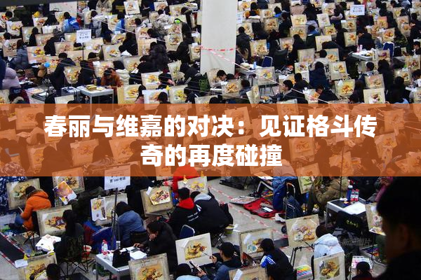 春丽与维嘉的对决：见证格斗传奇的再度碰撞