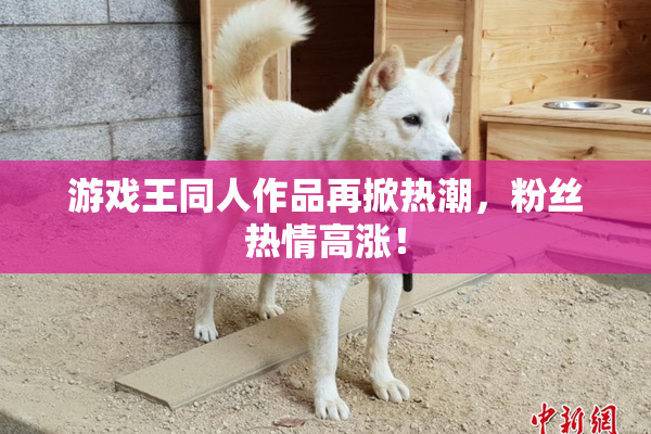 游戏王同人作品再掀热潮，粉丝热情高涨！