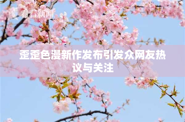 歪歪色漫新作发布引发众网友热议与关注
