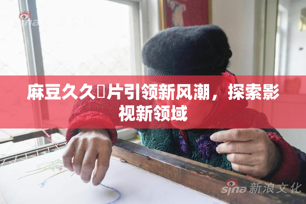 麻豆久久婬片引领新风潮，探索影视新领域