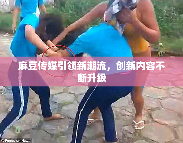 麻豆传媒引领新潮流，创新内容不断升级