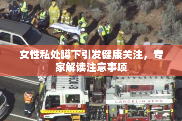 女性私处蹲下引发健康关注，专家解读注意事项
