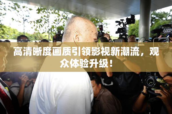高清晰度画质引领影视新潮流，观众体验升级！