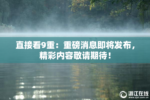 直接看9重：重磅消息即将发布，精彩内容敬请期待！