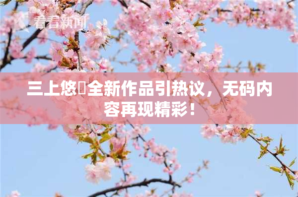 三上悠亜全新作品引热议，无码内容再现精彩！