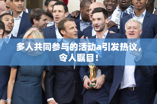 多人共同参与的活动a引发热议，令人瞩目！