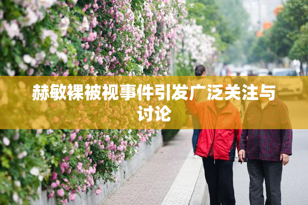 赫敏裸被视事件引发广泛关注与讨论