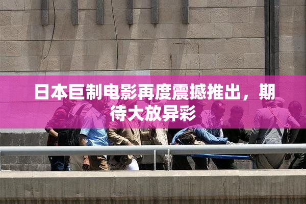 日本巨制电影再度震撼推出，期待大放异彩
