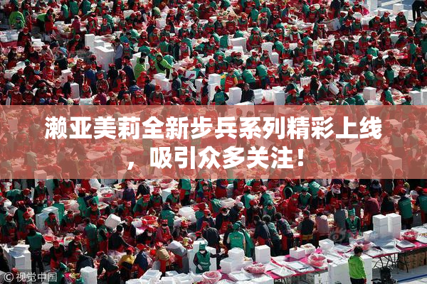 濑亚美莉全新步兵系列精彩上线，吸引众多关注！