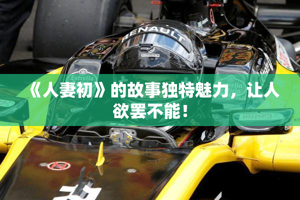 《人妻初》的故事独特魅力，让人欲罢不能！