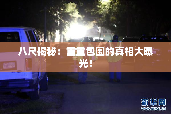 八尺揭秘：重重包围的真相大曝光！